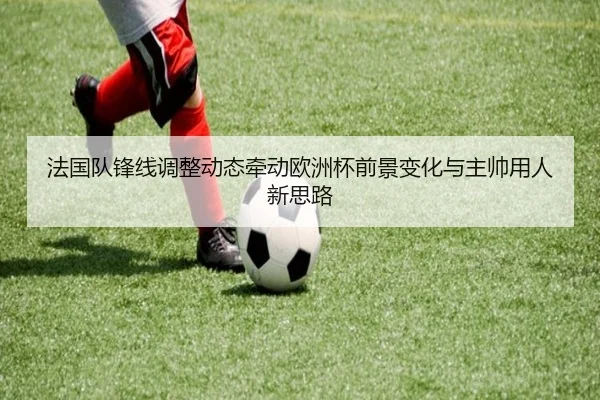 法国队锋线调整动态牵动欧洲杯前景变化与主帅用人新思路